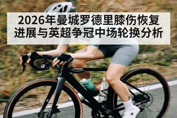 2026年曼城罗德里膝伤恢复进展与英超争冠中场轮换分析